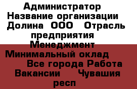 Администратор › Название организации ­ Долина, ООО › Отрасль предприятия ­ Менеджмент › Минимальный оклад ­ 20 000 - Все города Работа » Вакансии   . Чувашия респ.